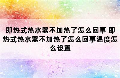 即热式热水器不加热了怎么回事 即热式热水器不加热了怎么回事温度怎么设置